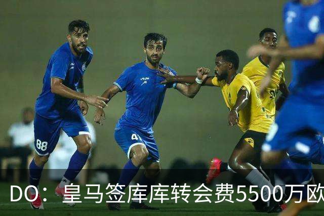 DO：皇马签库库转会费5500万欧固定+500万欧浮动，预计下周完成